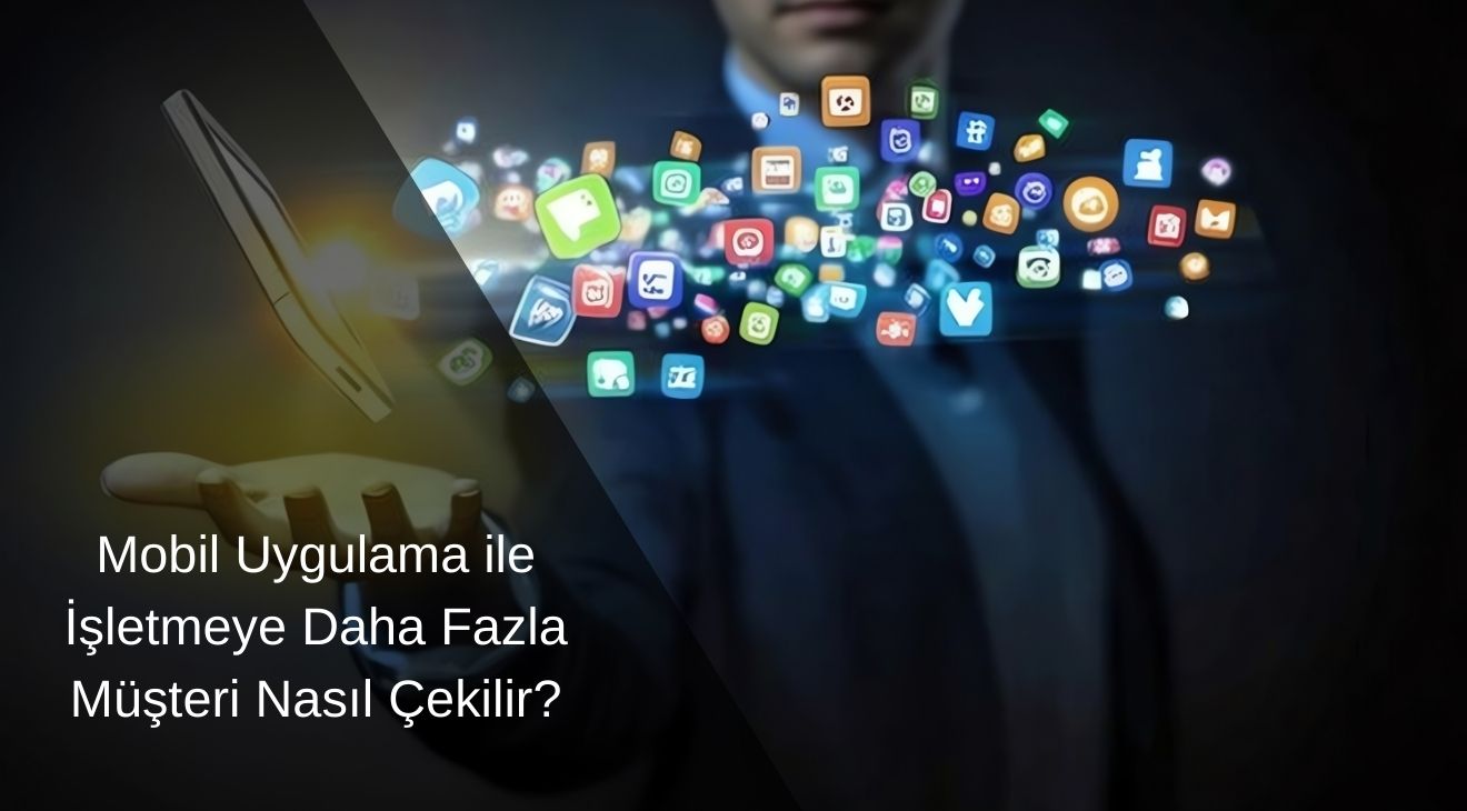 Mobil Uygulama ile İşletmeye Daha Fazla Müşteri Nasıl Çekilir?