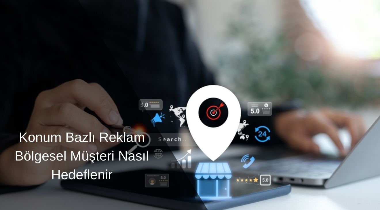 Konum Bazlı Reklam Bölgesel Müşteri Nasıl Hedeflenir Konum Bazlı Reklam Bölgesel Müşteri Nasıl Hedeflenir