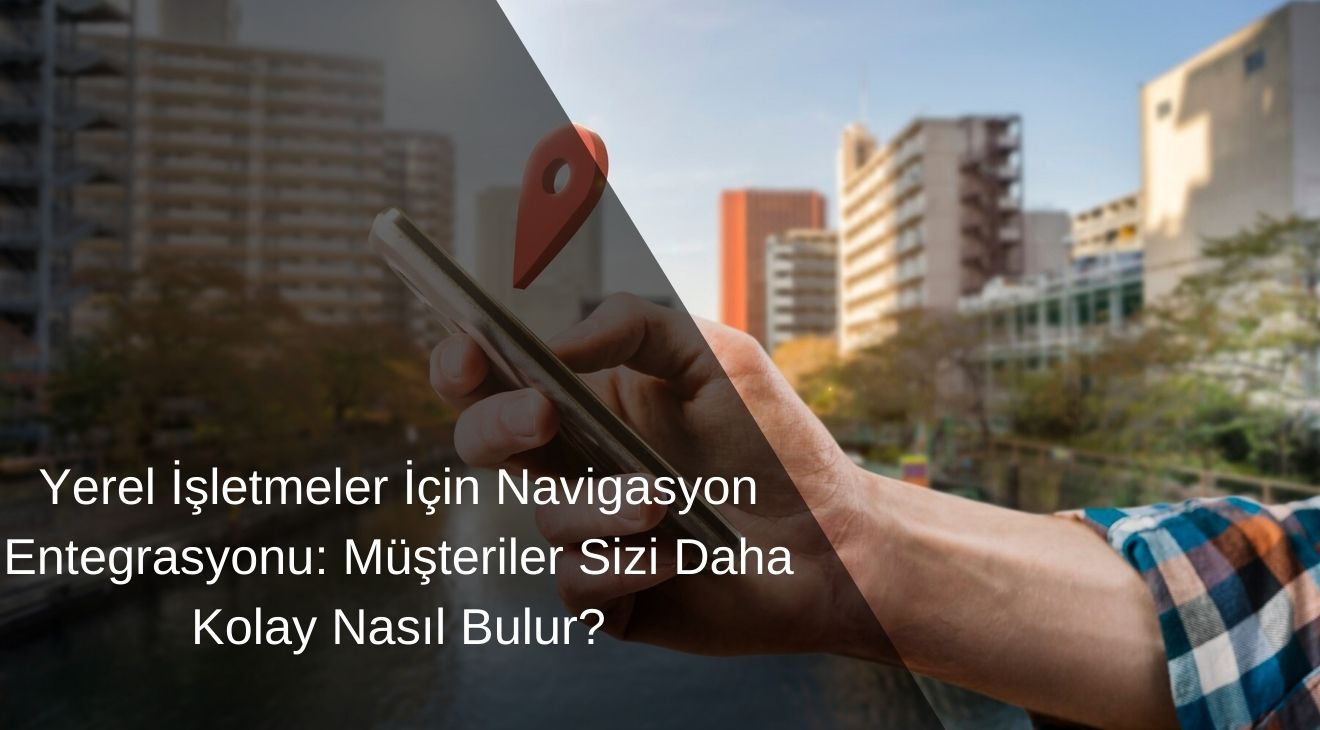 Yerel İşletmeler İçin Navigasyon Entegrasyonu: Müşteriler Sizi Daha Kolay Nasıl Bulur?