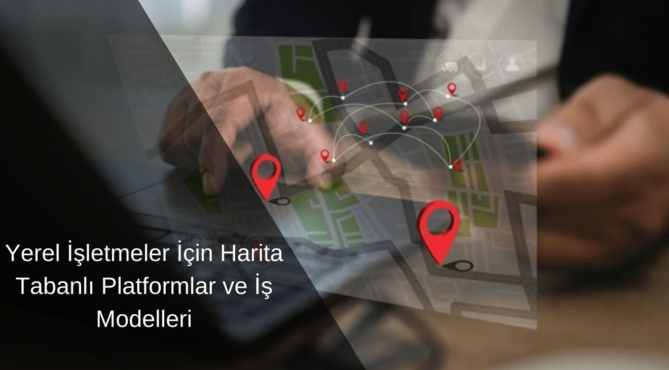 Yerel İşletmeler İçin Harita Tabanlı Platformlar ve İş Modelleri
