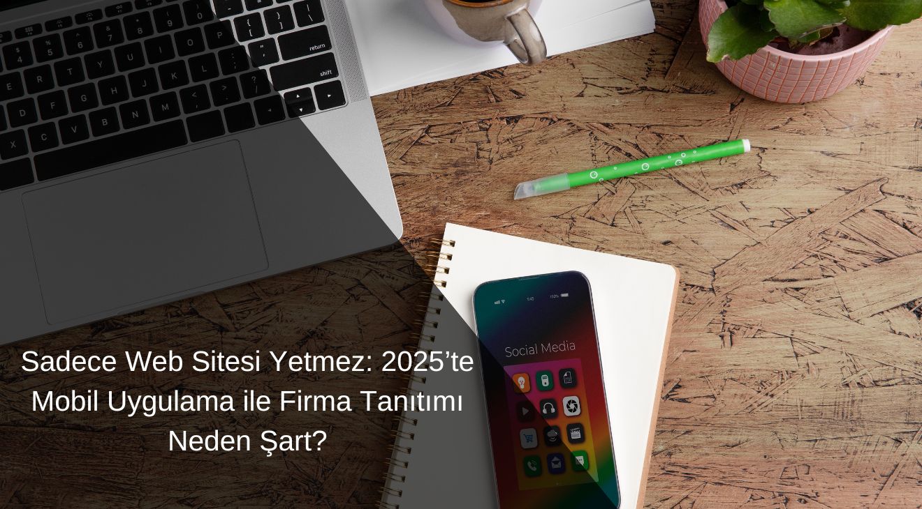 Sadece Web Sitesi Yetmez: 2025’te Mobil Uygulama ile Firma Tanıtımı Neden Şart?