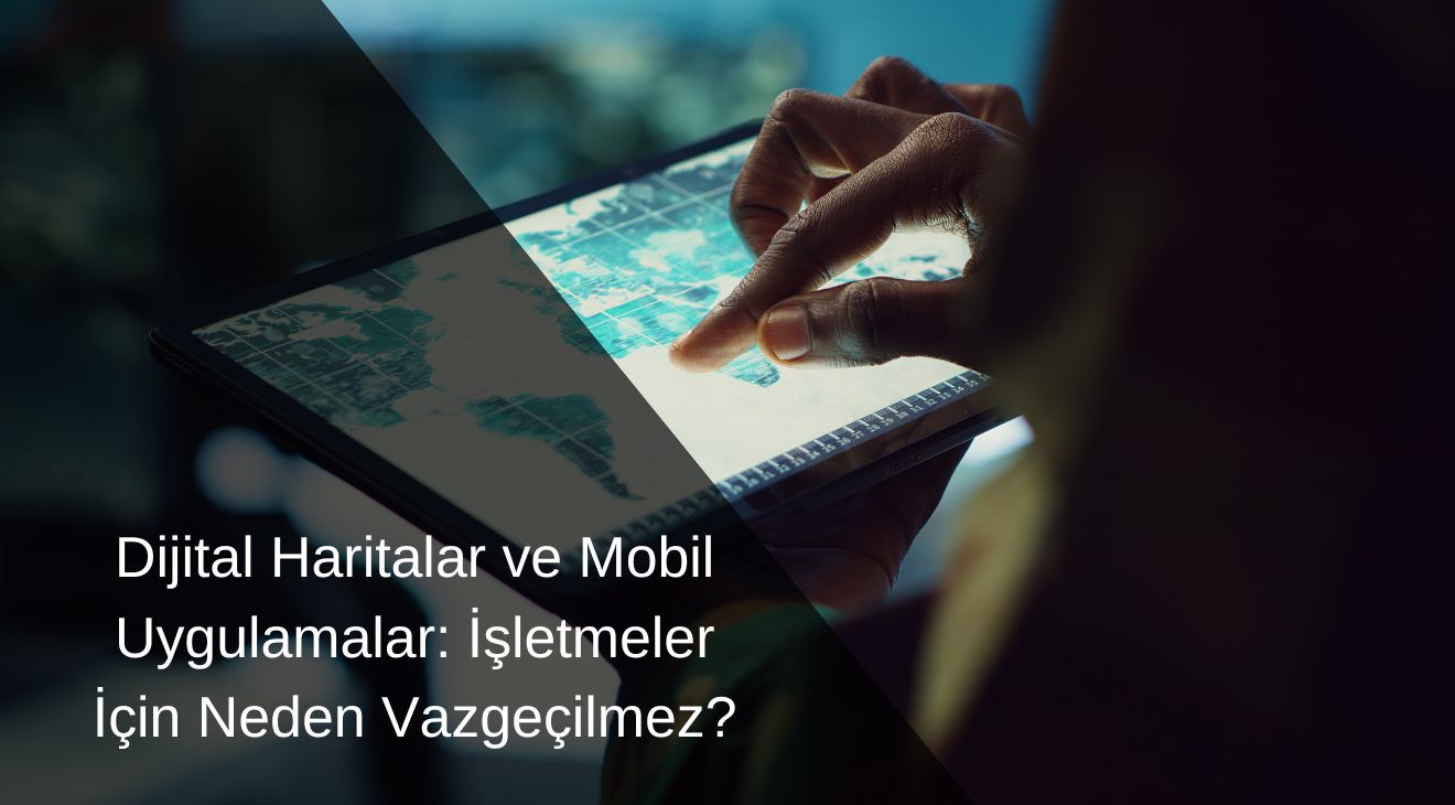 Dijital Haritalar ve Mobil Uygulamalar: İşletmeler İçin Neden Vazgeçilmez?
