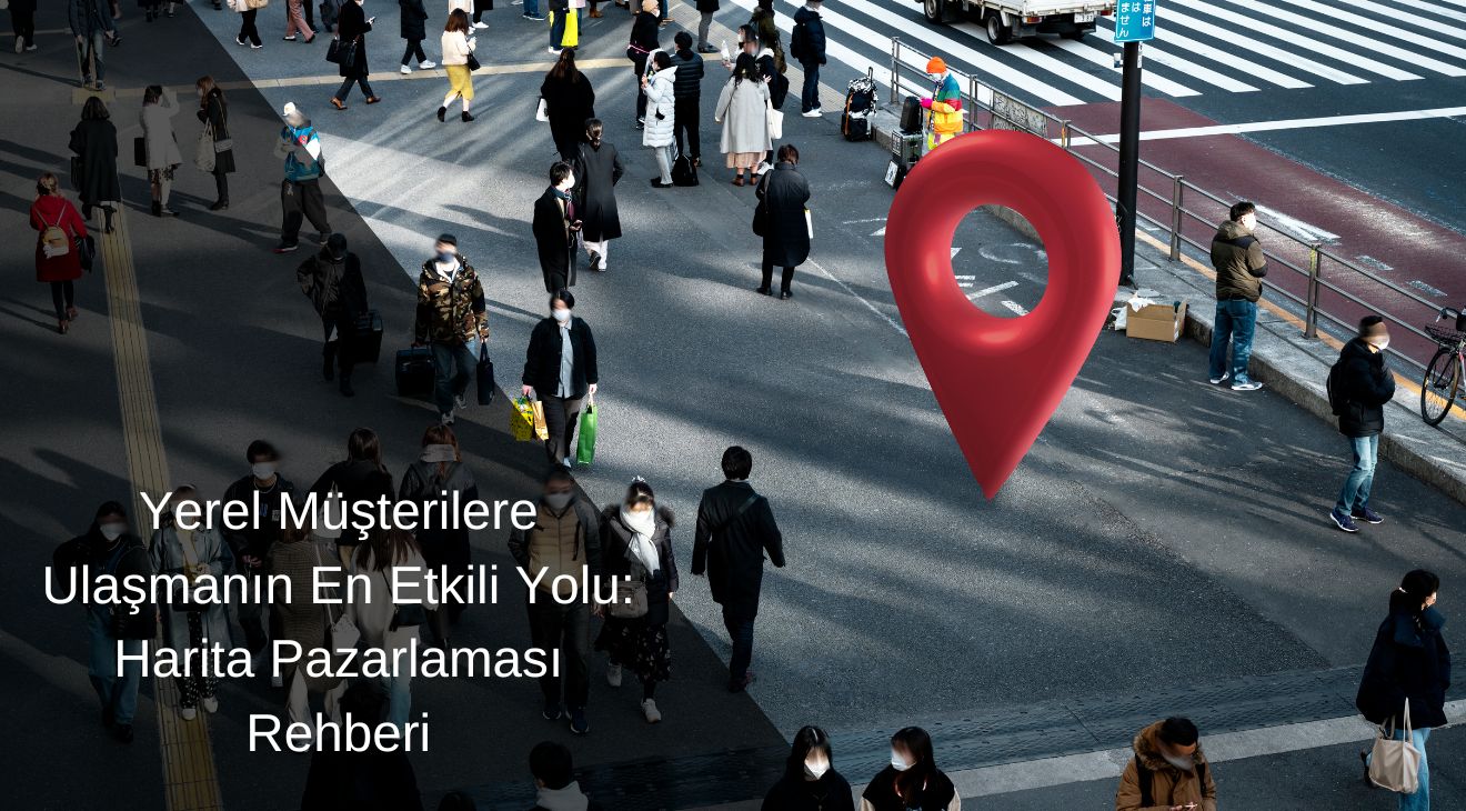 Yerel Müşterilere Ulaşmanın En Etkili Yolu: Harita Pazarlaması Rehberi