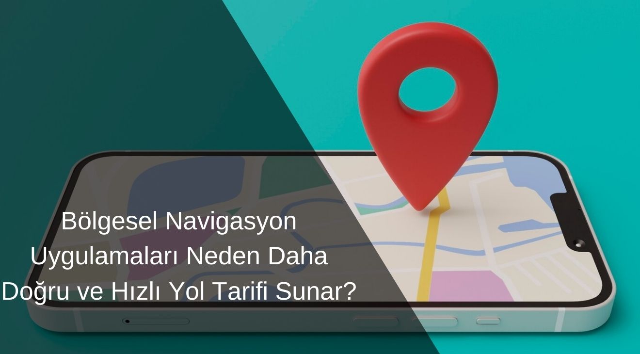 Bölgesel Navigasyon Uygulamaları Neden Daha Doğru ve Hızlı Yol Tarifi Sunar?
