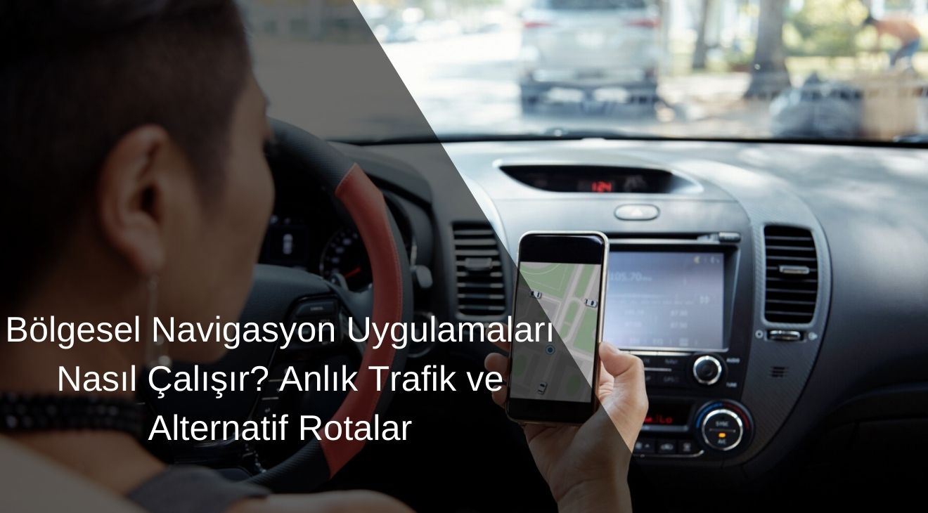 Bölgesel Navigasyon Uygulamaları Nasıl Çalışır? Anlık Trafik ve Alternatif Rotalar