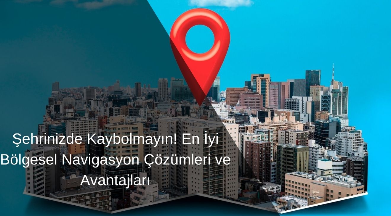 Şehrinizde Kaybolmayın! En İyi Bölgesel Navigasyon Çözümleri ve Avantajları