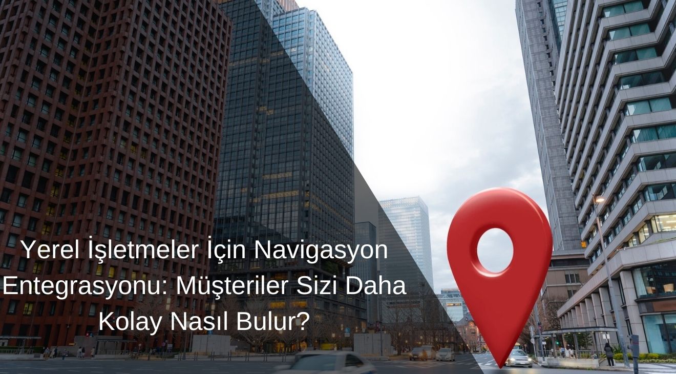 Yerel İşletmeler İçin Navigasyon Entegrasyonu: Müşteriler Sizi Daha Kolay Nasıl Bulur?